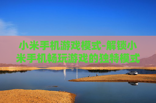 小米手机游戏模式-解锁小米手机畅玩游戏的独特模式体验