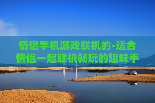 情侣手机游戏联机的-适合情侣一起联机畅玩的趣味手机游戏