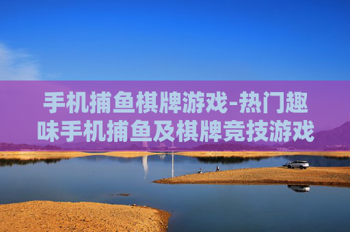 手机捕鱼棋牌游戏-热门趣味手机捕鱼及棋牌竞技游戏