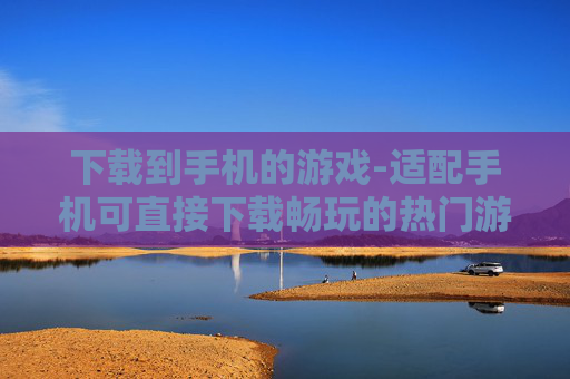 下载到手机的游戏-适配手机可直接下载畅玩的热门游戏