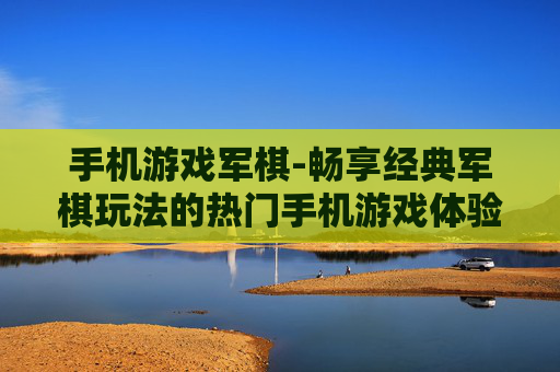 手机游戏军棋-畅享经典军棋玩法的热门手机游戏体验