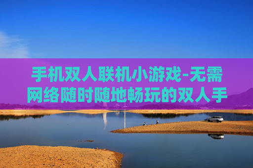 手机双人联机小游戏-无需网络随时随地畅玩的双人手机小游戏