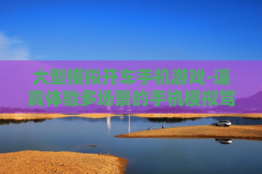 大型模拟开车手机游戏-逼真体验多场景的手机模拟驾驶游戏 大型模拟开车手机游戏-逼真体验多场景的手机模拟驾驶游戏