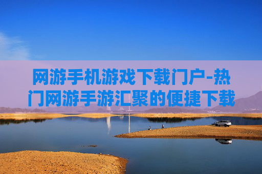 网游手机游戏下载门户-热门网游手游汇聚的便捷下载平台