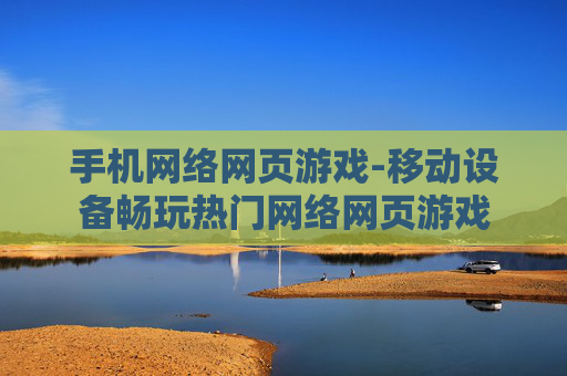 手机网络网页游戏-移动设备畅玩热门网络网页游戏