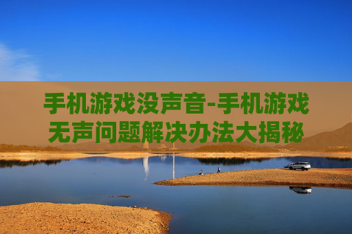 手机游戏没声音-手机游戏无声问题解决办法大揭秘