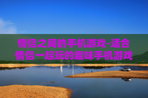 情侣之间的手机游戏-适合情侣一起玩的趣味手机游戏推荐