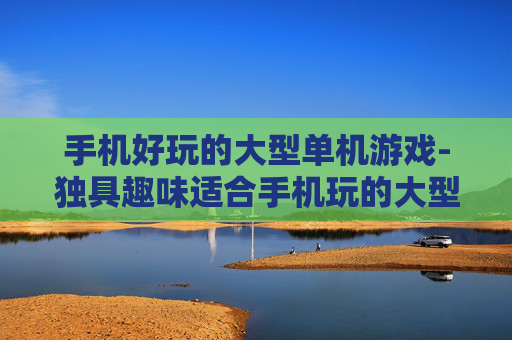 手机好玩的大型单机游戏-独具趣味适合手机玩的大型单游推荐
