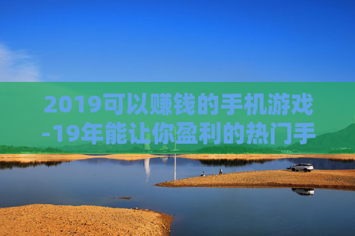 2019可以赚钱的手机游戏-19年能让你盈利的热门手游推荐