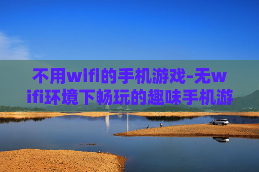 不用wifi的手机游戏-无wifi环境下畅玩的趣味手机游戏
