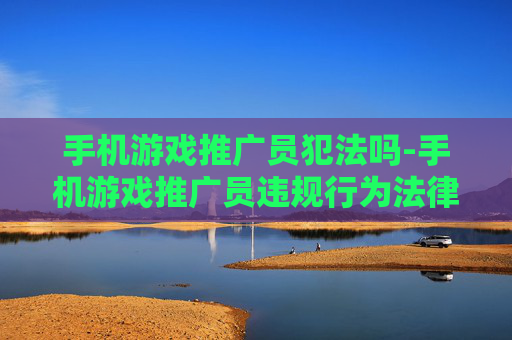 手机游戏推广员犯法吗-手机游戏推广员违规行为法律判定情况