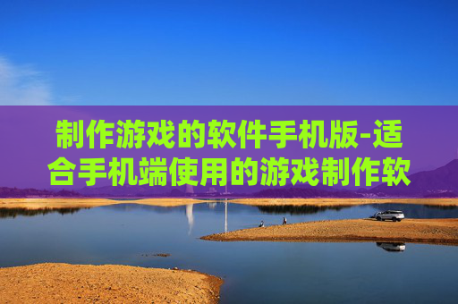 制作游戏的软件手机版-适合手机端使用的游戏制作软件推荐
