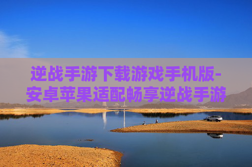 逆战手游下载游戏手机版-安卓苹果适配畅享逆战手游体验