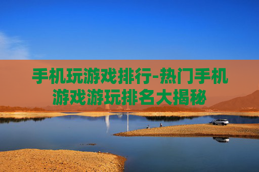 手机玩游戏排行-热门手机游戏游玩排名大揭秘