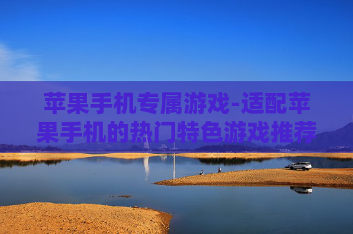 苹果手机专属游戏-适配苹果手机的热门特色游戏推荐