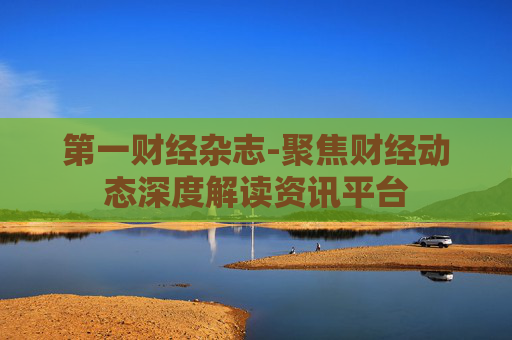 第一财经杂志-聚焦财经动态深度解读资讯平台