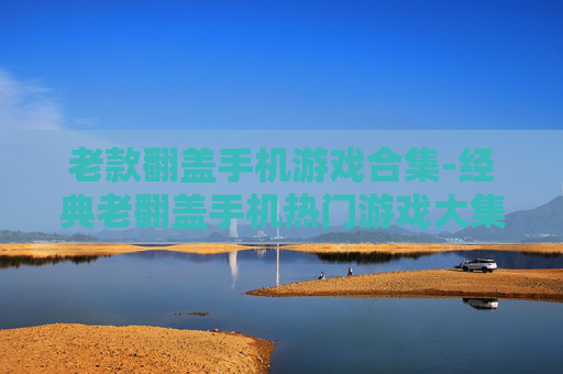 老款翻盖手机游戏合集-经典老翻盖手机热门游戏大集合