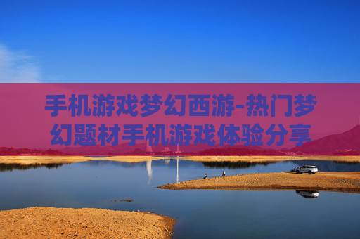 手机游戏梦幻西游-热门梦幻题材手机游戏体验分享