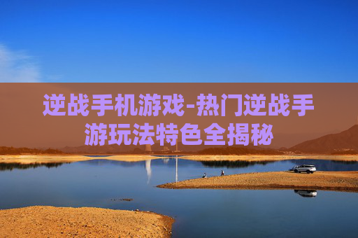逆战手机游戏-热门逆战手游玩法特色全揭秘
