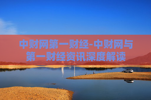 中财网第一财经-中财网与第一财经资讯深度解读