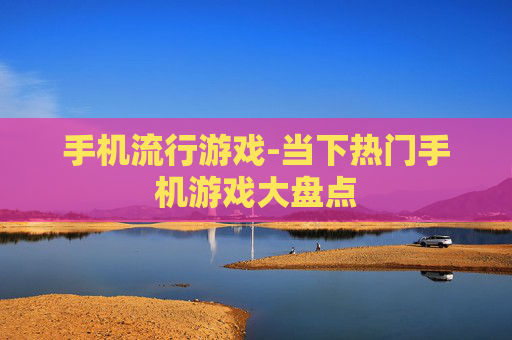 手机流行游戏-当下热门手机游戏大盘点