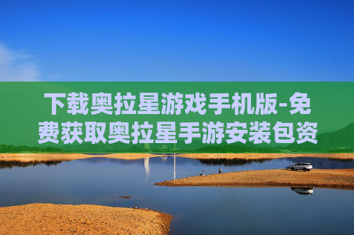下载奥拉星游戏手机版-免费获取奥拉星手游安装包资源
