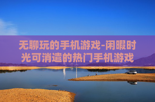 无聊玩的手机游戏-闲暇时光可消遣的热门手机游戏
