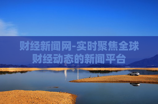 财经新闻网-实时聚焦全球财经动态的新闻平台