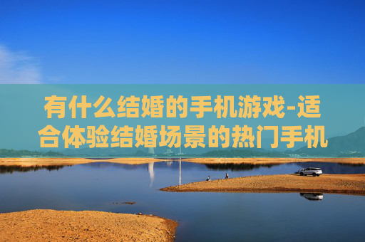 有什么结婚的手机游戏-适合体验结婚场景的热门手机游戏推荐