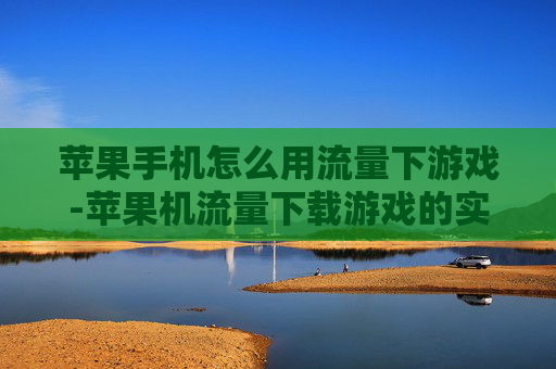 苹果手机怎么用流量下游戏-苹果机流量下载游戏的实用方法