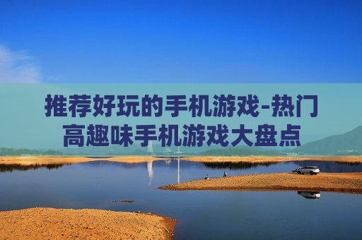 推荐好玩的手机游戏-热门高趣味手机游戏大盘点