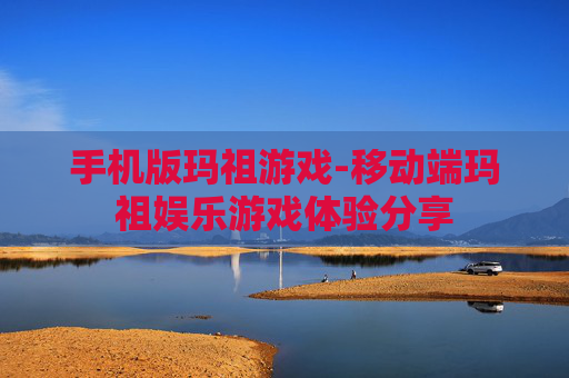 手机版玛祖游戏-移动端玛祖娱乐游戏体验分享