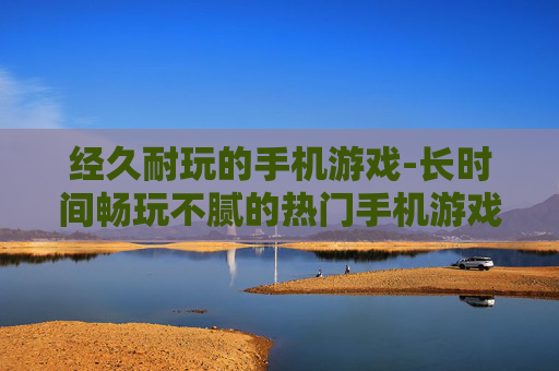 经久耐玩的手机游戏-长时间畅玩不腻的热门手机游戏