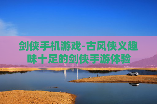 剑侠手机游戏-古风侠义趣味十足的剑侠手游体验