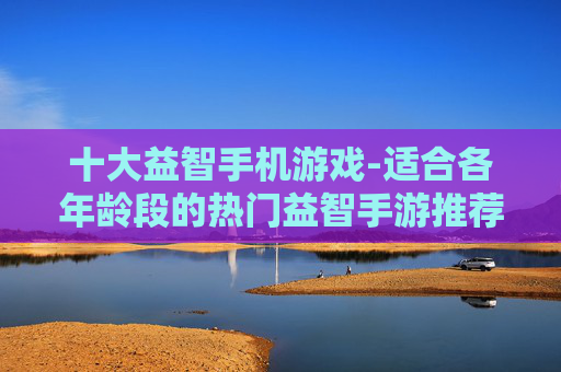 十大益智手机游戏-适合各年龄段的热门益智手游推荐