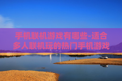 手机联机游戏有哪些-适合多人联机玩的热门手机游戏推荐