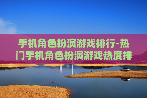 手机角色扮演游戏排行-热门手机角色扮演游戏热度排名情况
