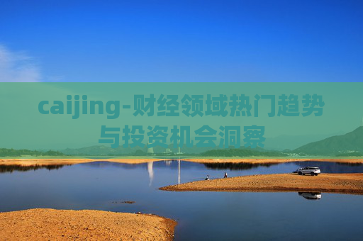 caijing-财经领域热门趋势与投资机会洞察