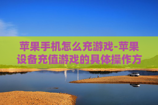 苹果手机怎么充游戏-苹果设备充值游戏的具体操作方法