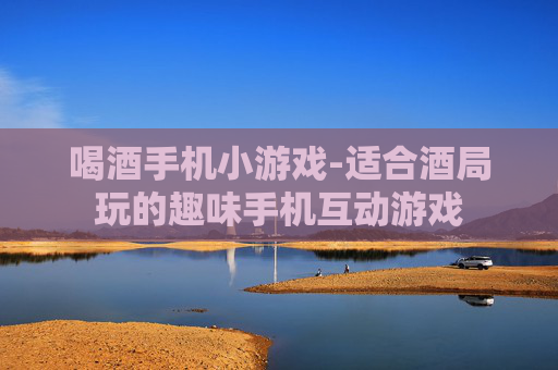 喝酒手机小游戏-适合酒局玩的趣味手机互动游戏