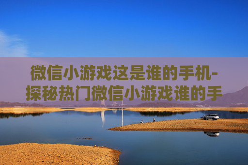 微信小游戏这是谁的手机-探秘热门微信小游戏谁的手机玩法