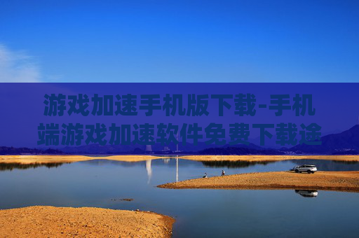 游戏加速手机版下载-手机端游戏加速软件免费下载途径