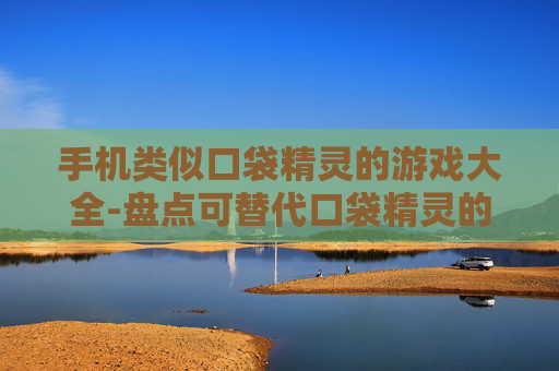 手机类似口袋精灵的游戏大全-盘点可替代口袋精灵的热门手机游戏