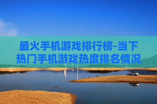 最火手机游戏排行榜-当下热门手机游戏热度排名情况