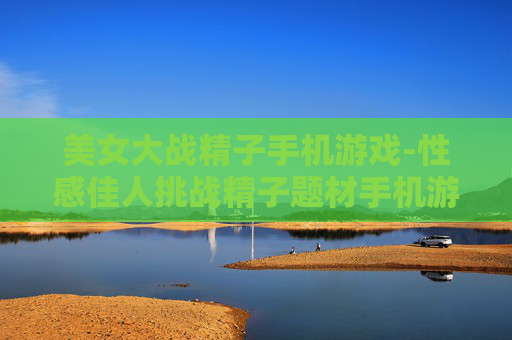 美女大战精子手机游戏-性感佳人挑战精子题材手机游戏体验