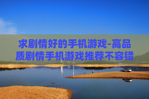 求剧情好的手机游戏-高品质剧情手机游戏推荐不容错过