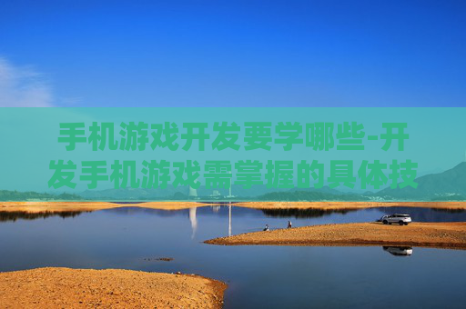 手机游戏开发要学哪些-开发手机游戏需掌握的具体技能内容