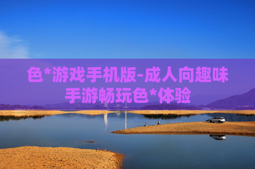 色*游戏手机版-成人向趣味手游畅玩色*体验