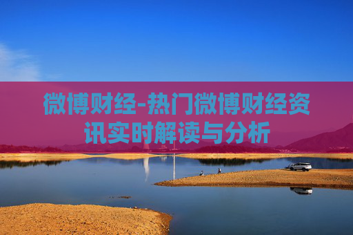 微博财经-热门微博财经资讯实时解读与分析