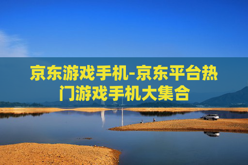 京东游戏手机-京东平台热门游戏手机大集合